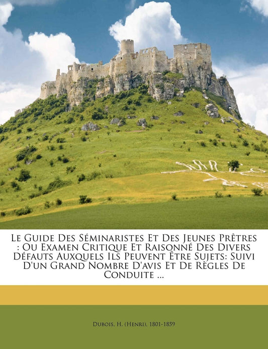 Le guide des séminaristes et des jeunes prêtres: ou examen critique et raisonné des divers défauts auxquels ils peuvent