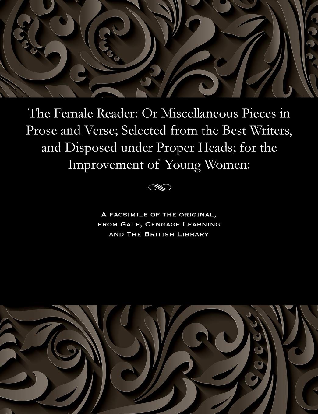 The Female Reader: Or Miscellaneous Pieces in Prose and Verse; Selected from the Best Writers, and Disposed Under Proper