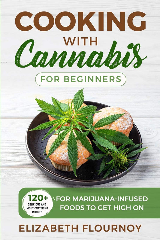 Cooking with Cannabis for Beginners: 120+ Delicious and Mouthwatering Recipes for Marijuana-Infused Foods to Get High On