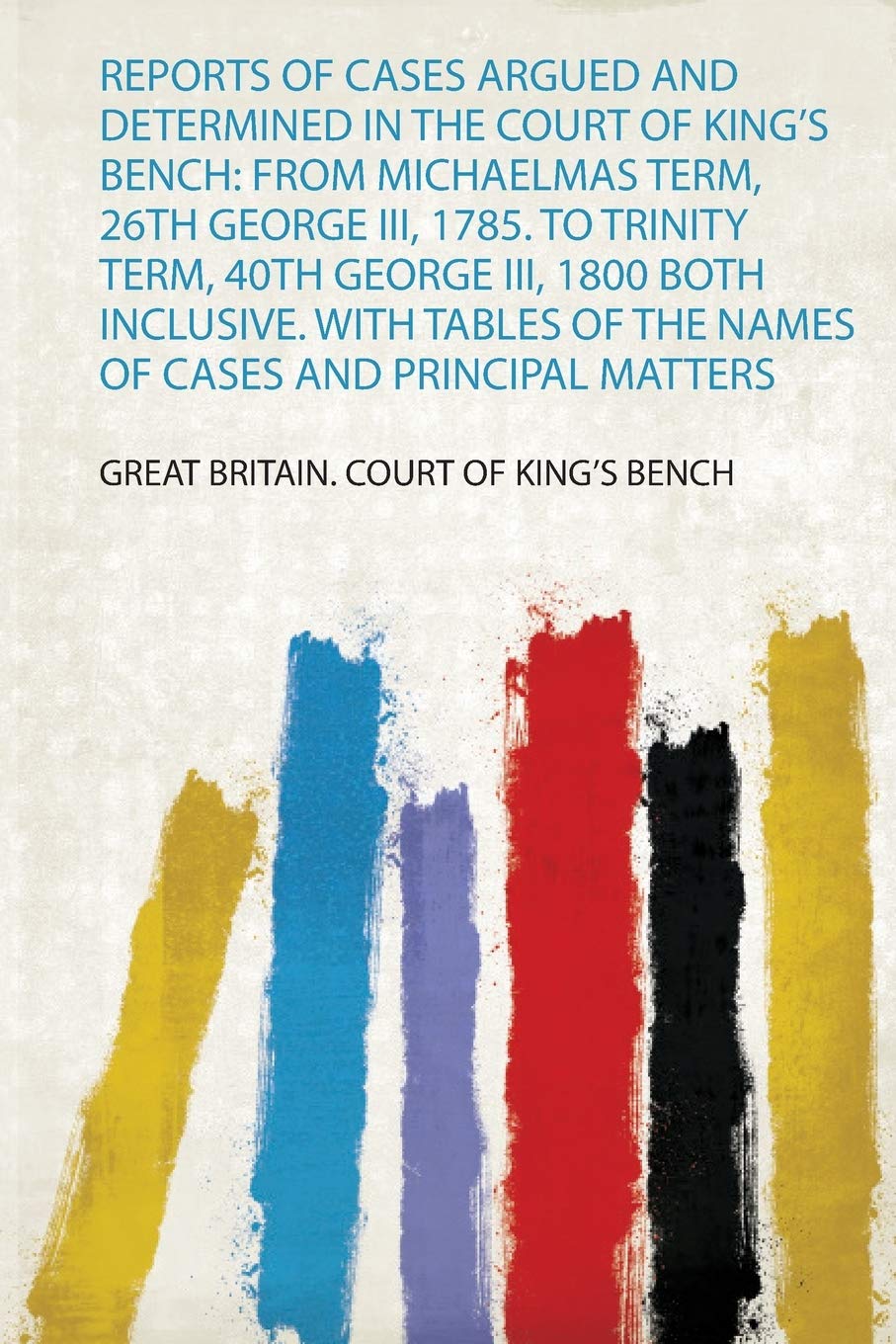 Reports Of Cases Argued And Determined In The Court Of King's Bench