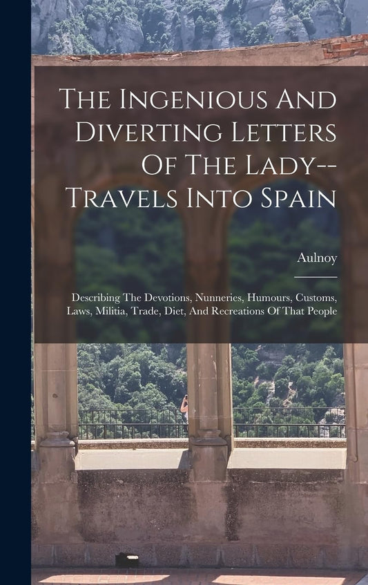 The Ingenious And Diverting Letters Of The Lady--travels Into Spain: Describing The Devotions, Nunneries, Humours, Custo