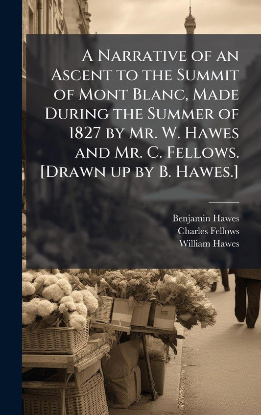 A Narrative of an Ascent to the Summit of Mont Blanc, Made During the Summer of 1827 by Mr. W. Hawes and Mr. C. Fellows.