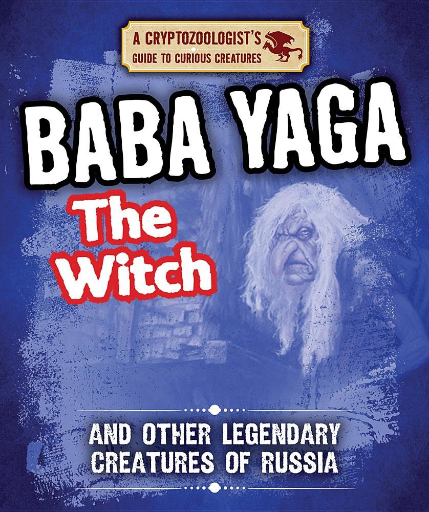Baba Yaga the Witch and Other Legendary Creatures of Russia (Cryptozoologist's Guide to Curious Creatures)