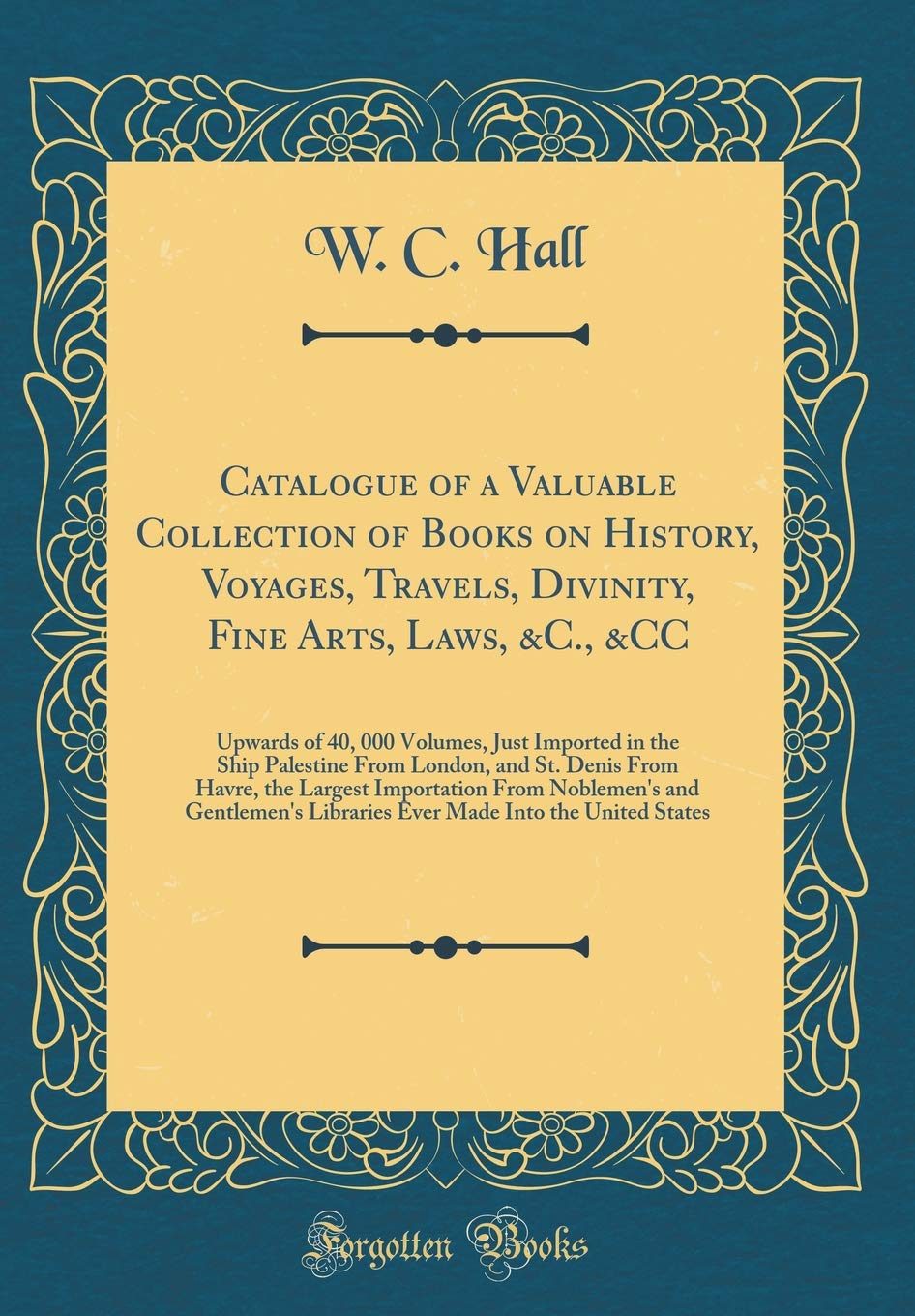 Catalogue of a Valuable Collection of Books on History, Voyages, Travels, Divinity, Fine Arts, Laws, &C., &CC: Upwards o
