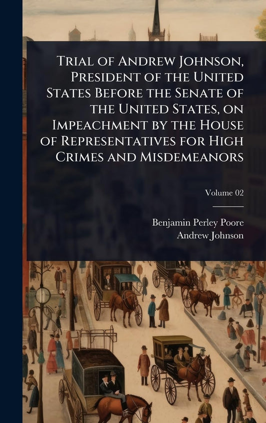 Trial of Andrew Johnson, President of the United States Before the Senate of the United States, on Impeachment by the Ho