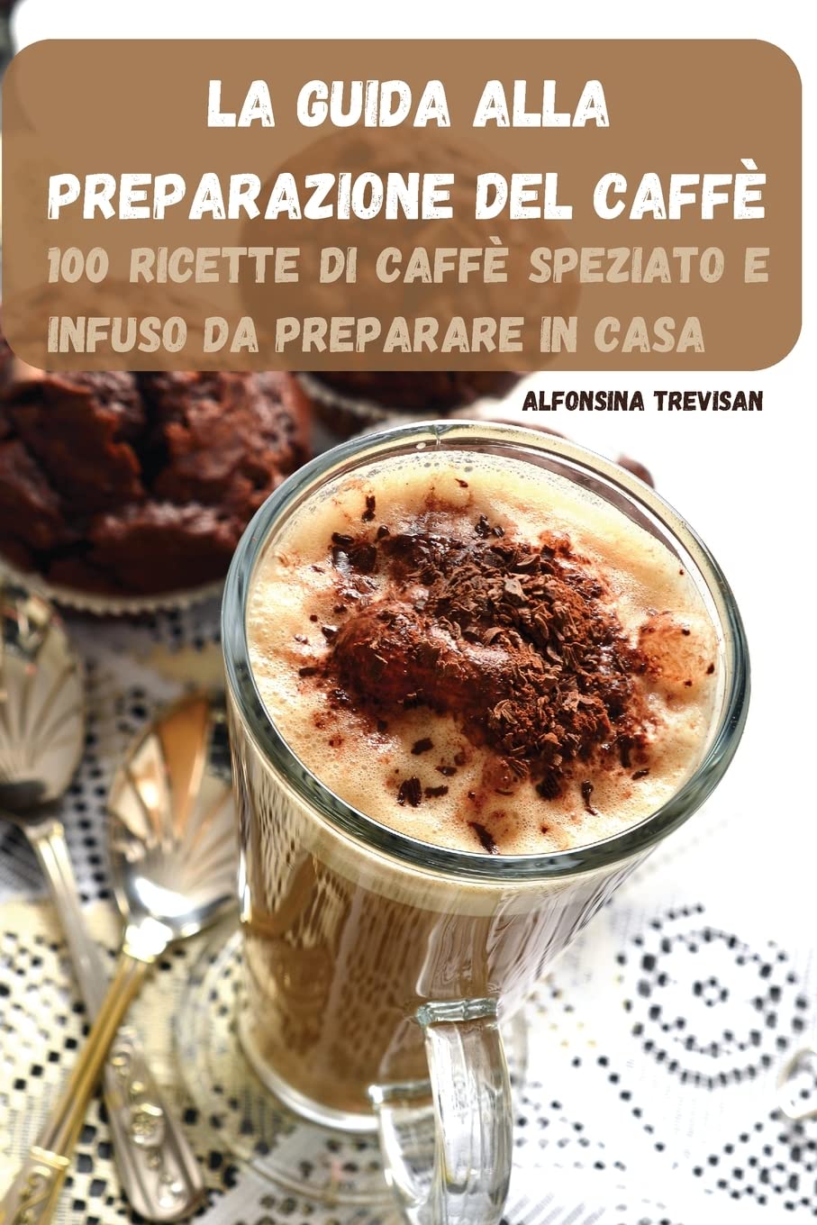 La Guida Alla Preparazione del Caffè: 100 Ricette Di Caffè Speziato E Infuso Da Preparare in Casa (Italian Edition)