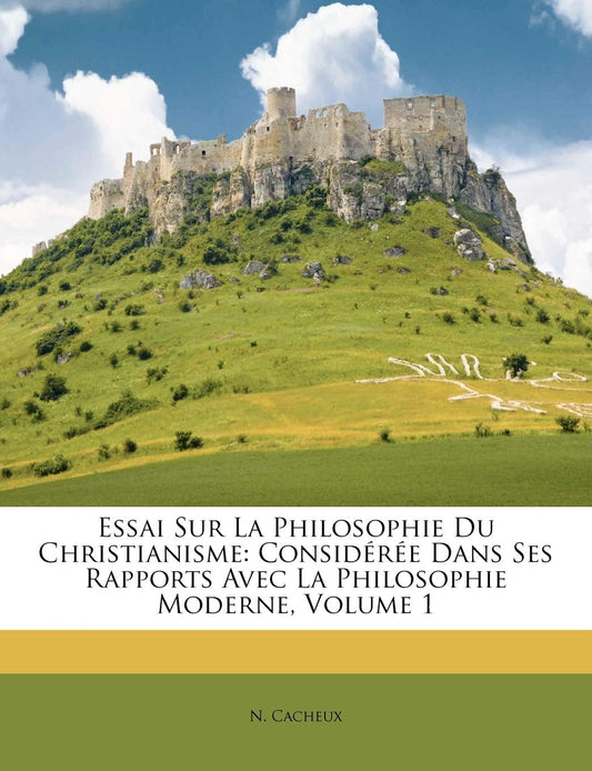 Essai Sur La Philosophie Du Christianisme: Considérée Dans Ses Rapports Avec La Philosophie Moderne, Volume 1 (French Ed