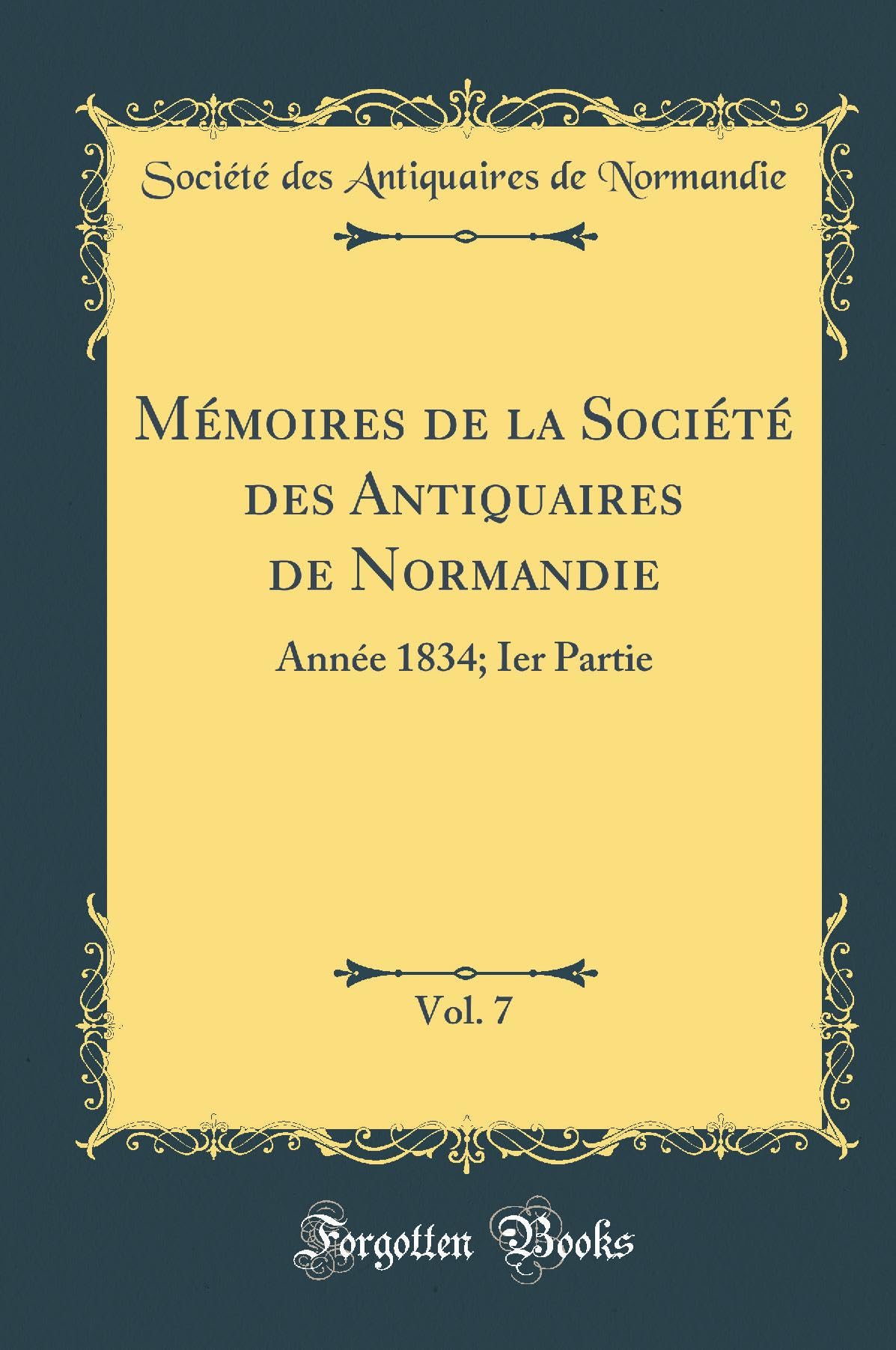 MA (c)moires de la SociA (c)tA (c) des Antiquaires de Normandie, Vol. 7: AnnA (c)e 1834; Ier Partie (Classic Reprint) (F