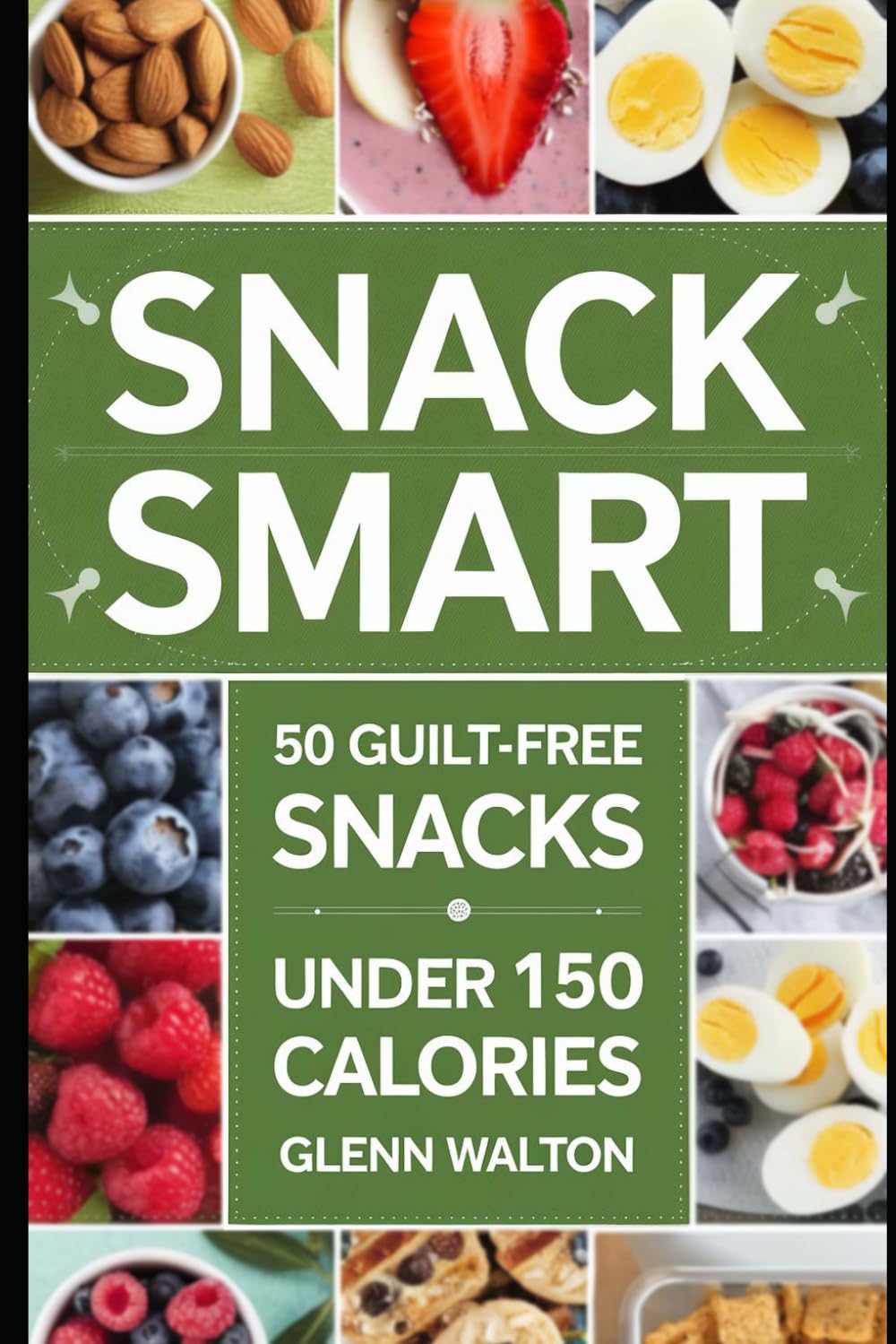 Snack Smart: 50 Guilt-Free Snacks Under 150 Calories (Low Calorie Eating)