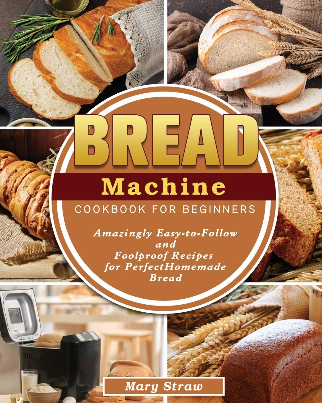 Bread Machine Cookbook for Beginners: Amazingly Easy-to-Follow and Foolproof Recipes for Perfect Homemade Bread