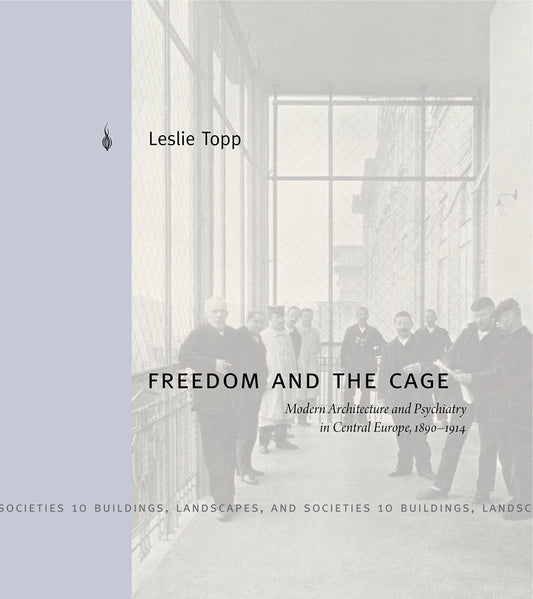 Freedom and the Cage: Modern Architecture and Psychiatry in Central Europe, 1890–1914 (Buildings, Landscapes, and Societ