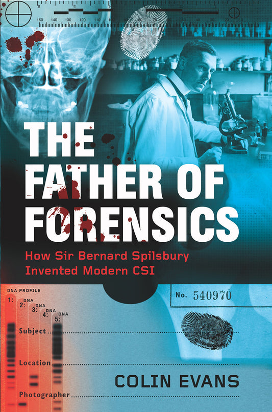 THE FATHER OF FORENSICS: HOW SIR BERNARD SPILSBURY INVENTED MODERN CSI