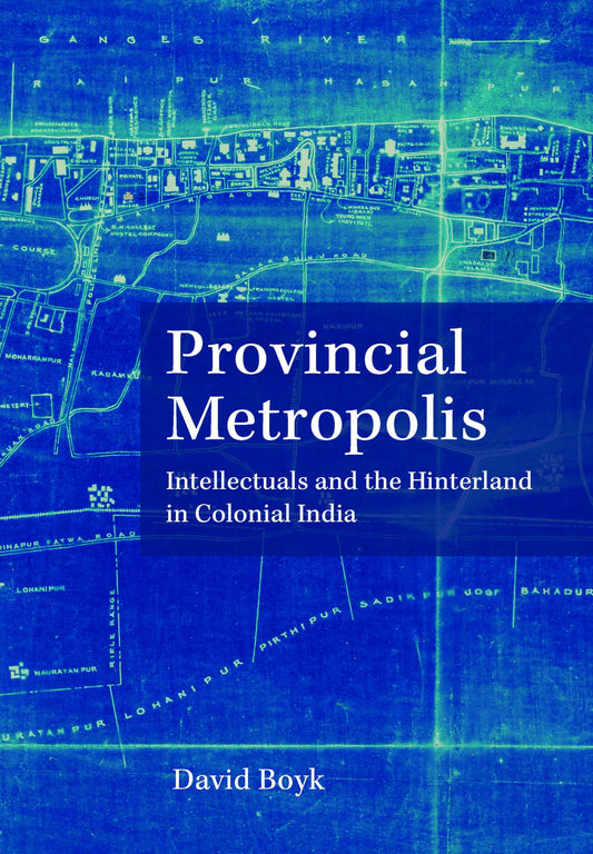 Provincial Metropolis: Intellectuals and the Hinterland in Colonial India
