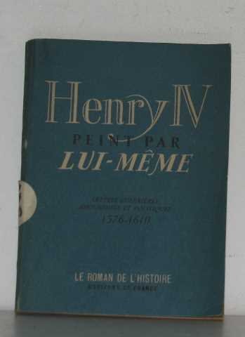 Henri IV peint par lui-même lettres guerrières, amoureuses et politiques 1576-1610