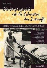 Die Vergangenheit ist die Schwester der Zukunft: 800 Jahre Frauenstadtgeschichte in Heidelberg (German Edition)