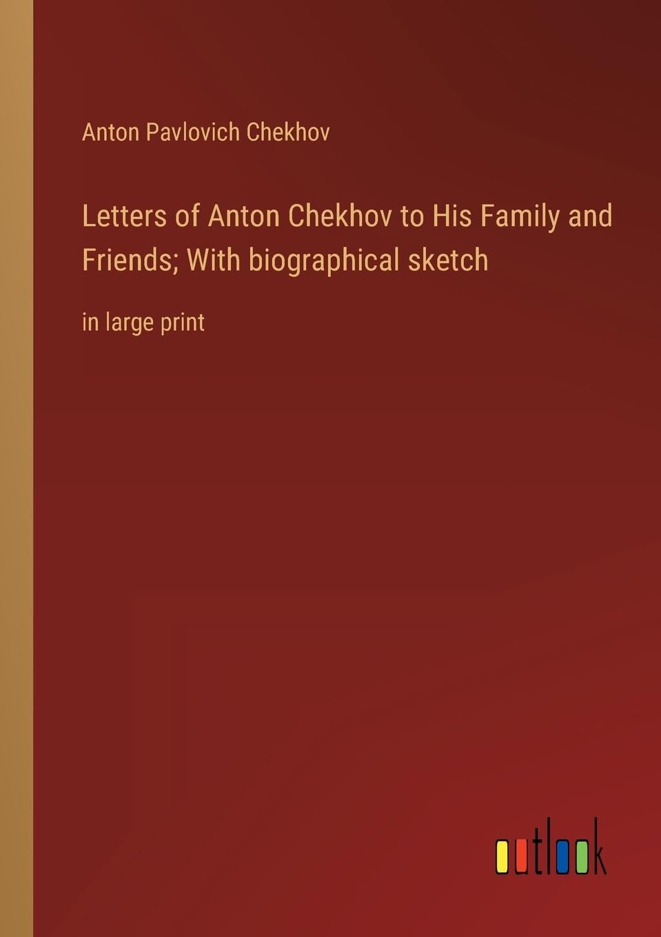 Letters of Anton Chekhov to His Family and Friends; With biographical sketch: in large print