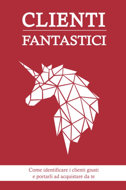 Clienti Fantastici: Come identificare i clienti giusti e portarli ad acquistare da te