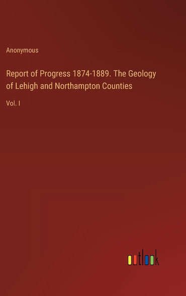 Report of Progress 1874-1889. The Geology of Lehigh and Northampton Counties: Vol. I