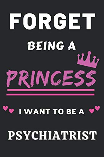 Forget Being A Princess I Want to Be A Psychiatrist: Gifts for Psychiatrist. Psychiatrist Notebook,Psychiatrist funny Gi