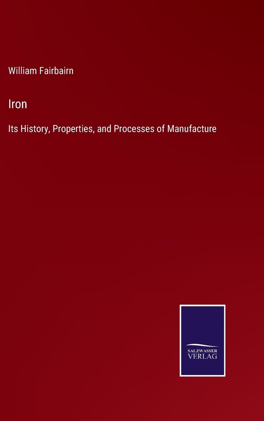 Iron: Its History, Properties, and Processes of Manufacture