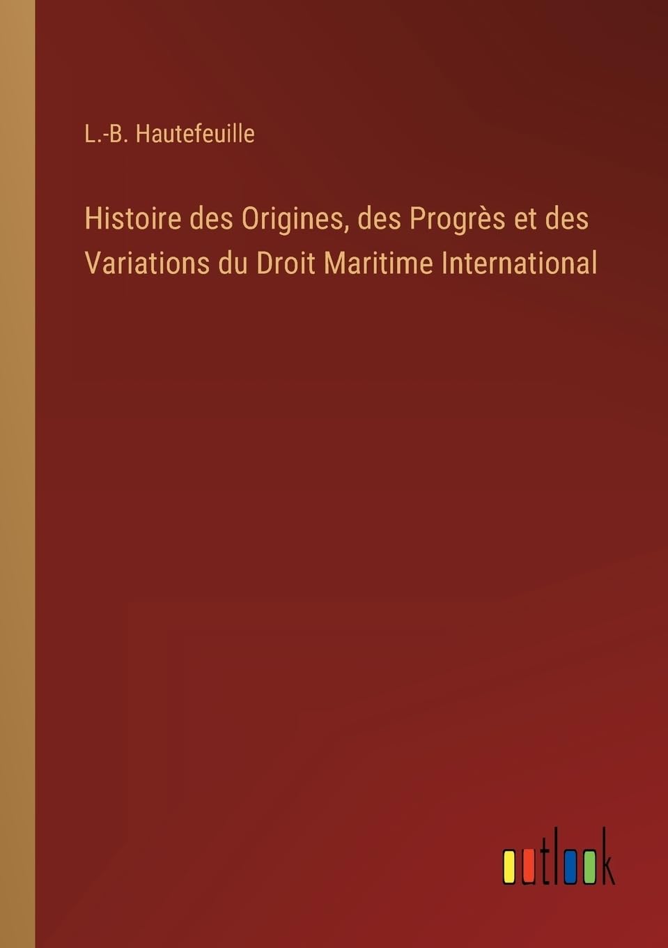 Histoire des Origines, des Progrès et des Variations du Droit Maritime International (French Edition)