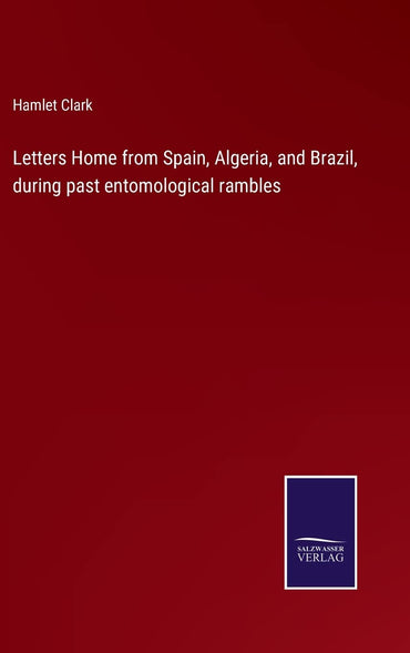 Letters Home from Spain, Algeria, and Brazil, during past entomological rambles