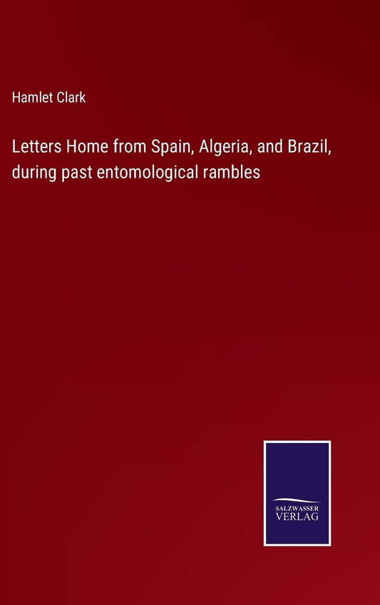 Letters Home from Spain, Algeria, and Brazil, during past entomological rambles