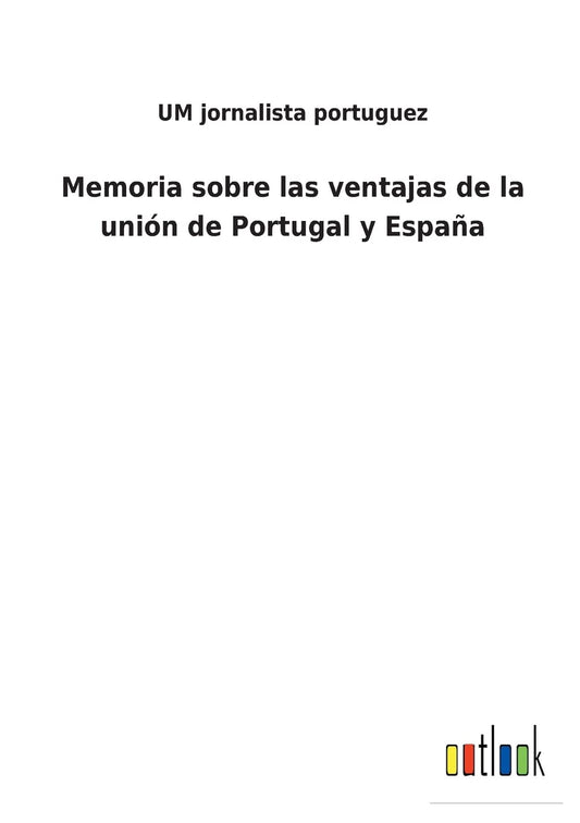 Memoria sobre las ventajas de la unión de Portugal y España (Spanish Edition)