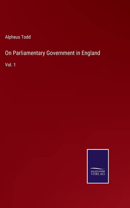 On Parliamentary Government in England: Vol. 1