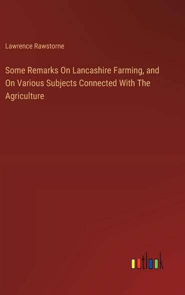 Some Remarks On Lancashire Farming, and On Various Subjects Connected With The Agriculture