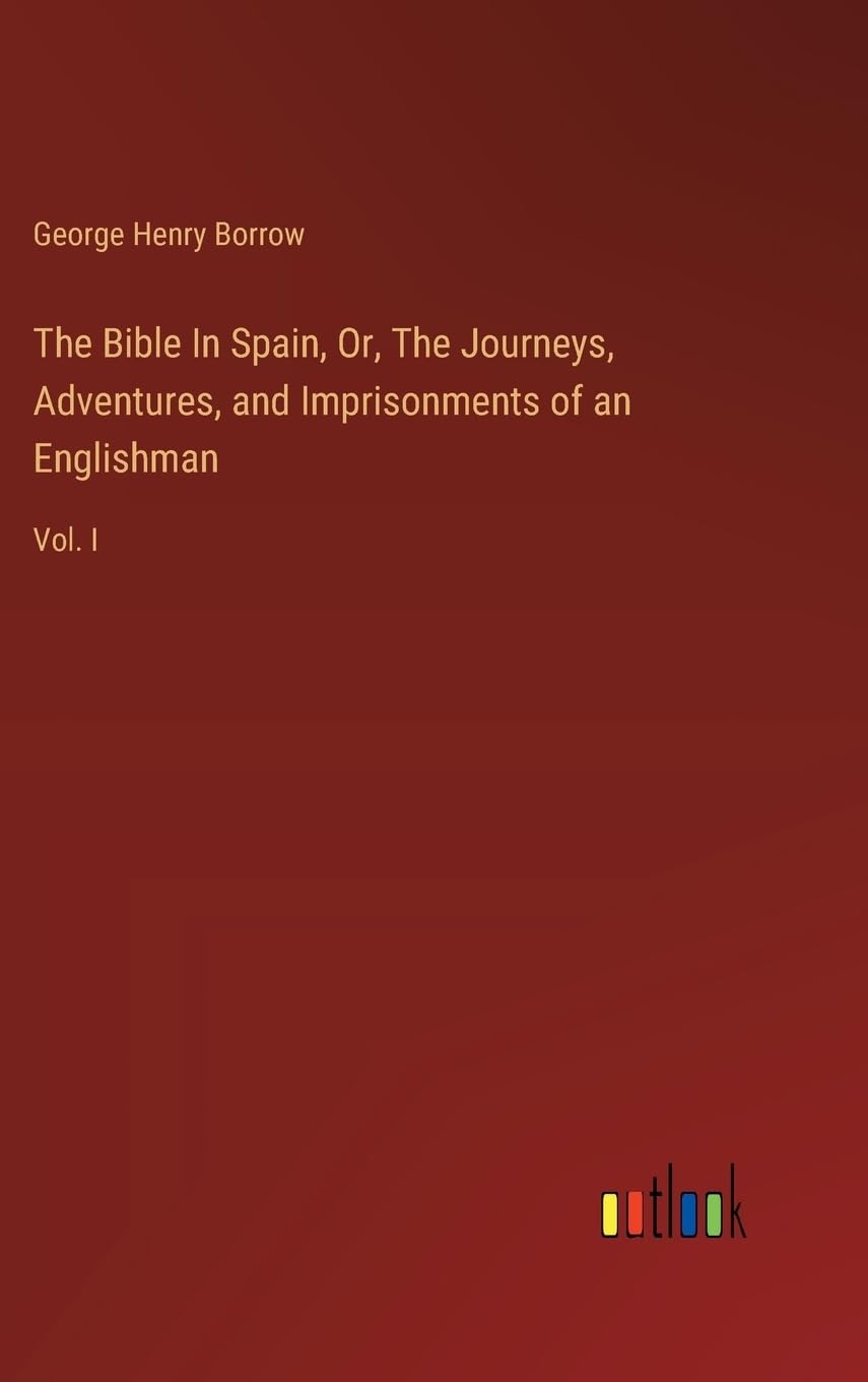 The Bible In Spain, Or, The Journeys, Adventures, and Imprisonments of an Englishman: Vol. I