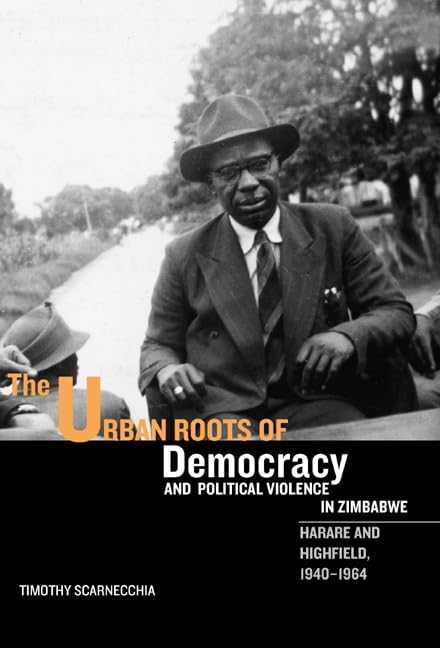 The Urban Roots of Democracy and Political Violence in Zimbabwe: Harare and Highfield, 1940-1964 (Rochester Studies in A