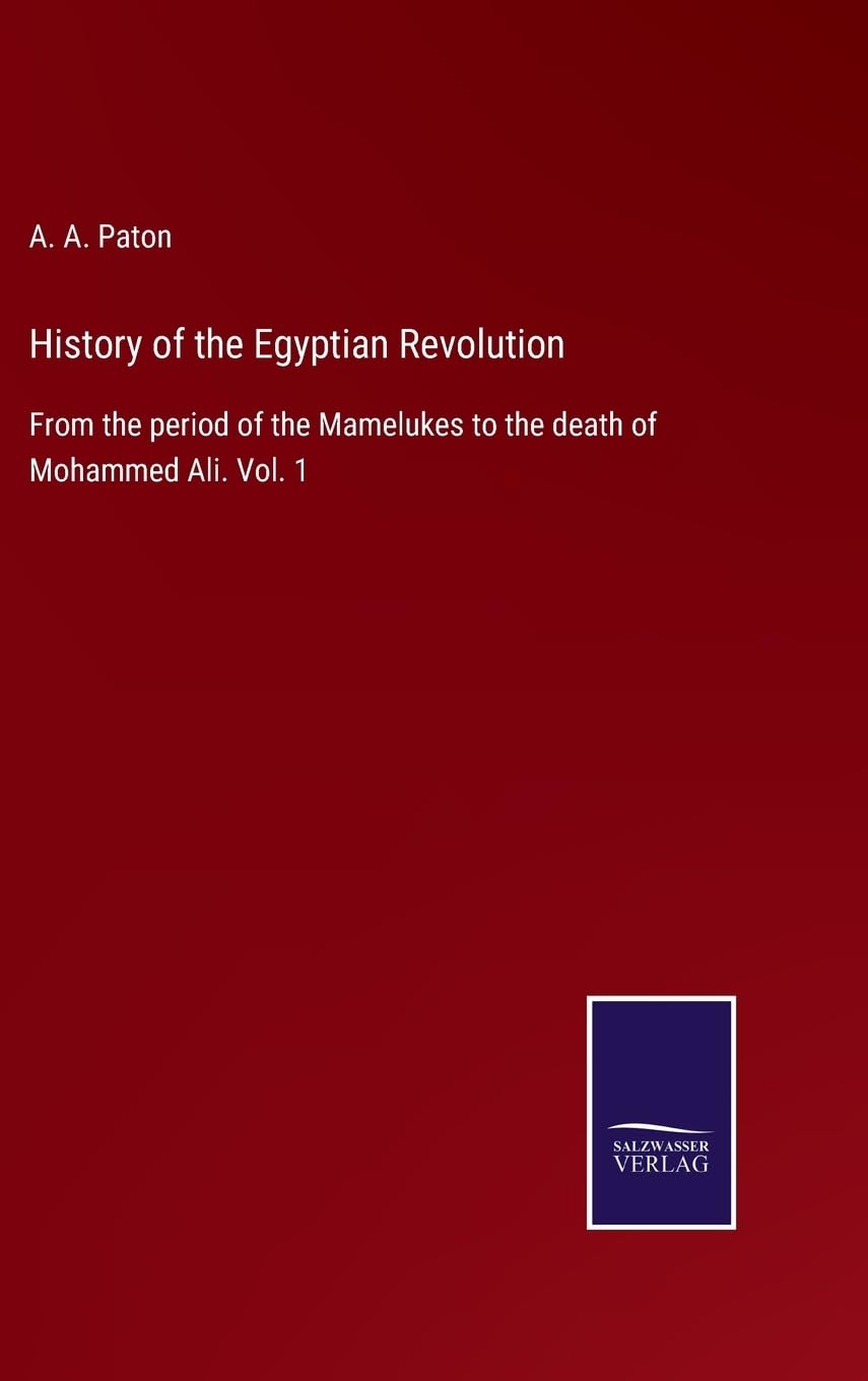 History of the Egyptian Revolution: From the period of the Mamelukes to the death of Mohammed Ali. Vol. 1