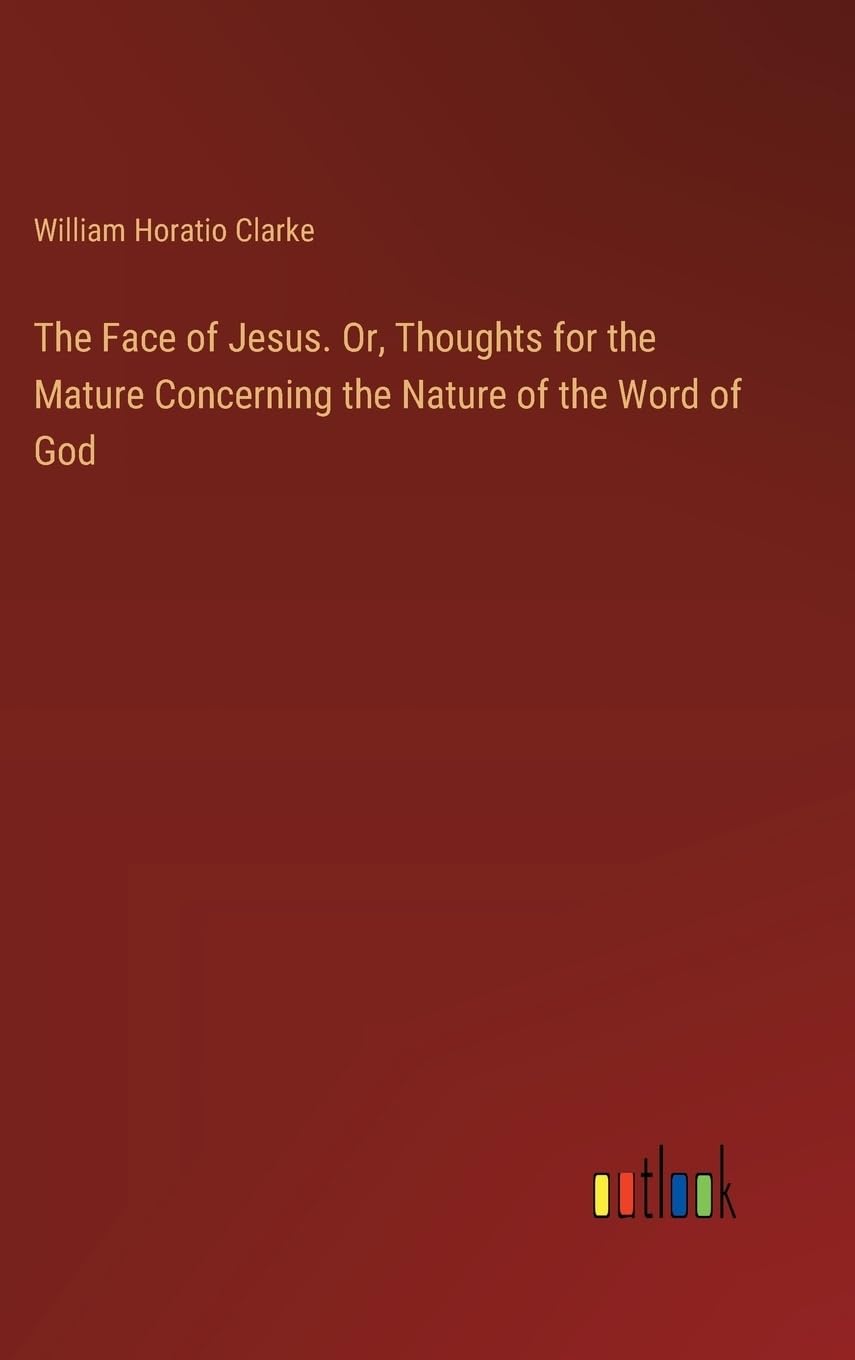 The Face of Jesus. Or, Thoughts for the Mature Concerning the Nature of the Word of God