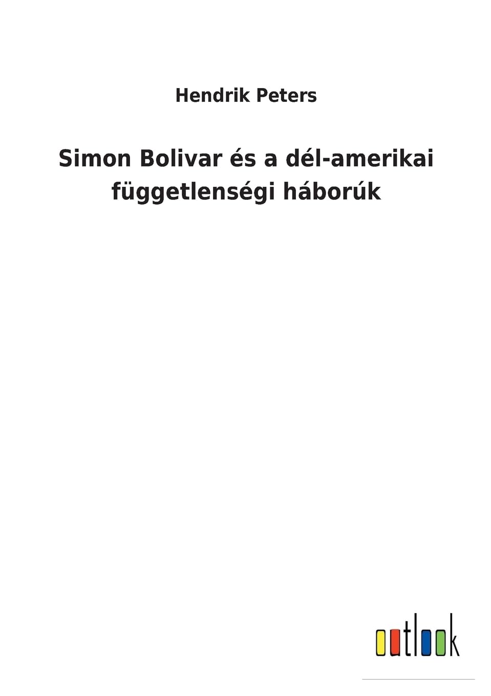 Simon Bolivar és a dél-amerikai függetlenségi háborúk (Hungarian Edition)