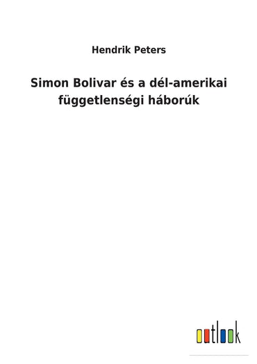 Simon Bolivar és a dél-amerikai függetlenségi háborúk (Hungarian Edition)