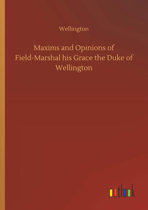 Maxims and Opinions of Field-Marshal his Grace the Duke of Wellington