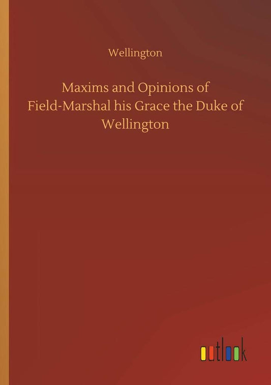 Maxims and Opinions of Field-Marshal his Grace the Duke of Wellington