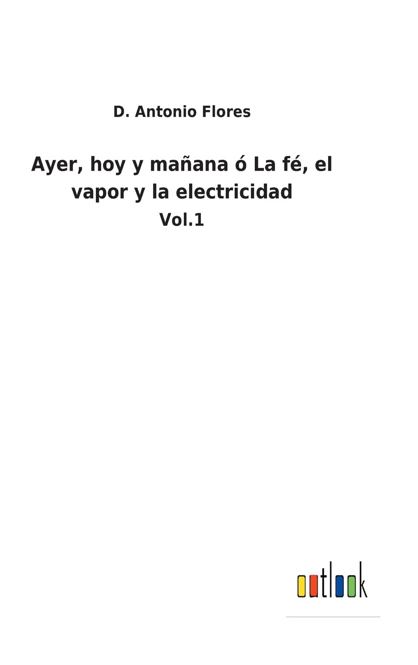 Ayer, hoy y mañana ó La fé, el vapor y la electricidad: Vol.1 (Spanish Edition)