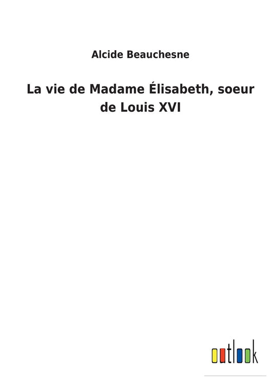 La vie de Madame Élisabeth, soeur de Louis XVI (French Edition)