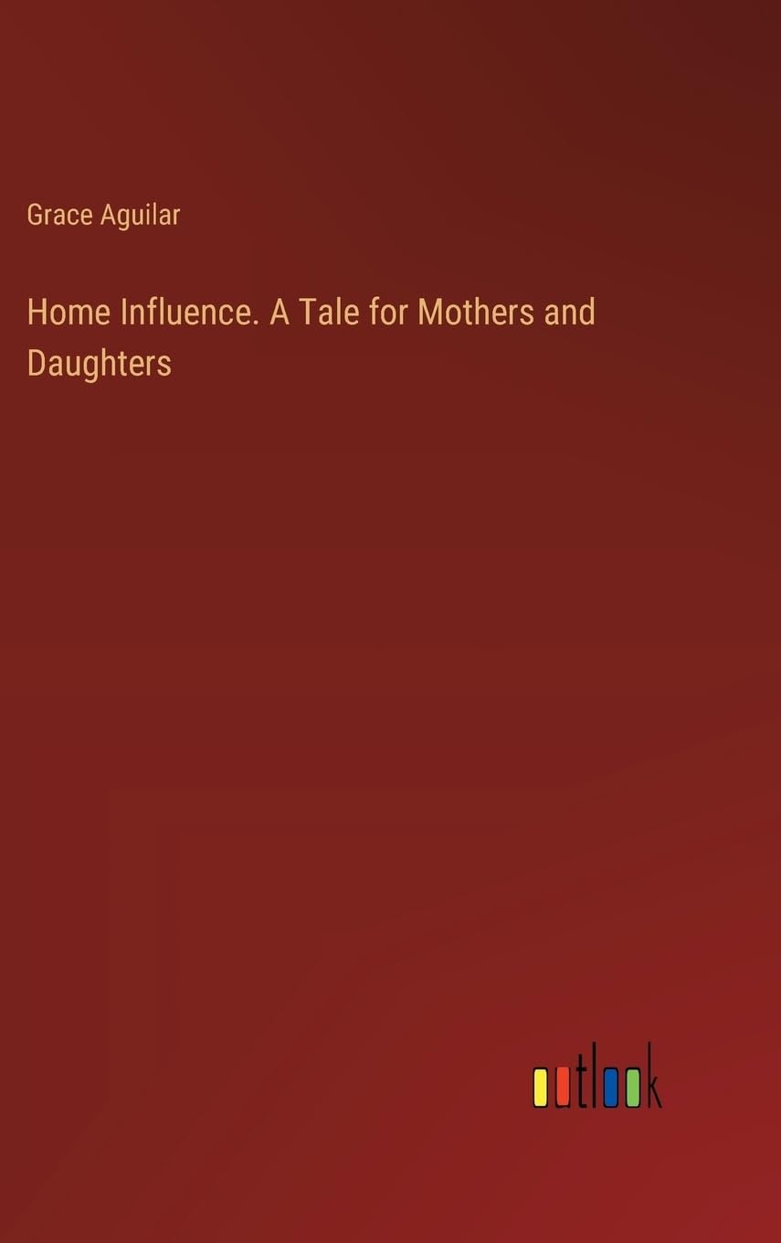 Home Influence. A Tale for Mothers and Daughters