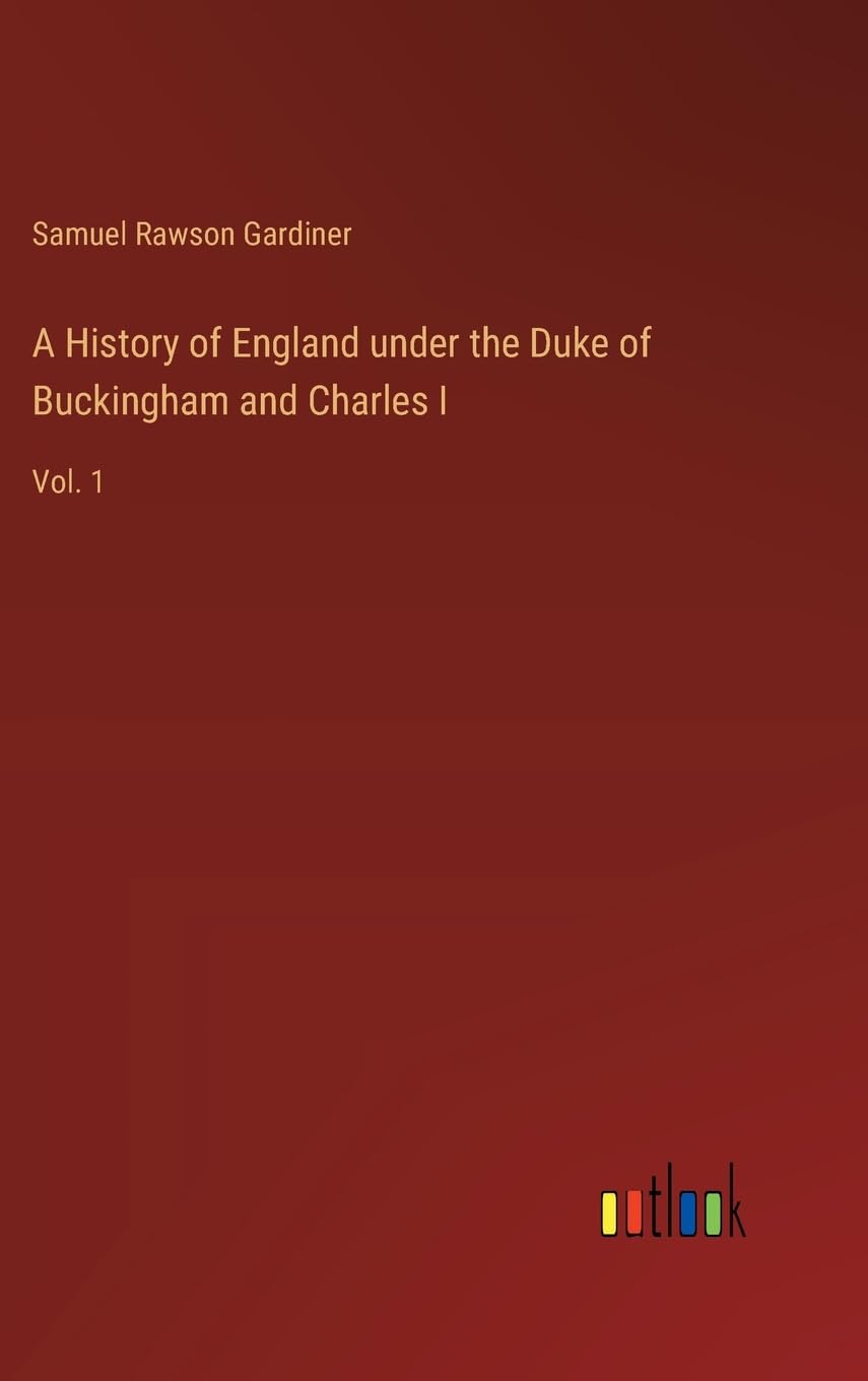 A History of England under the Duke of Buckingham and Charles I: Vol. 1
