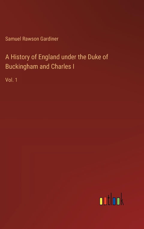 A History of England under the Duke of Buckingham and Charles I: Vol. 1