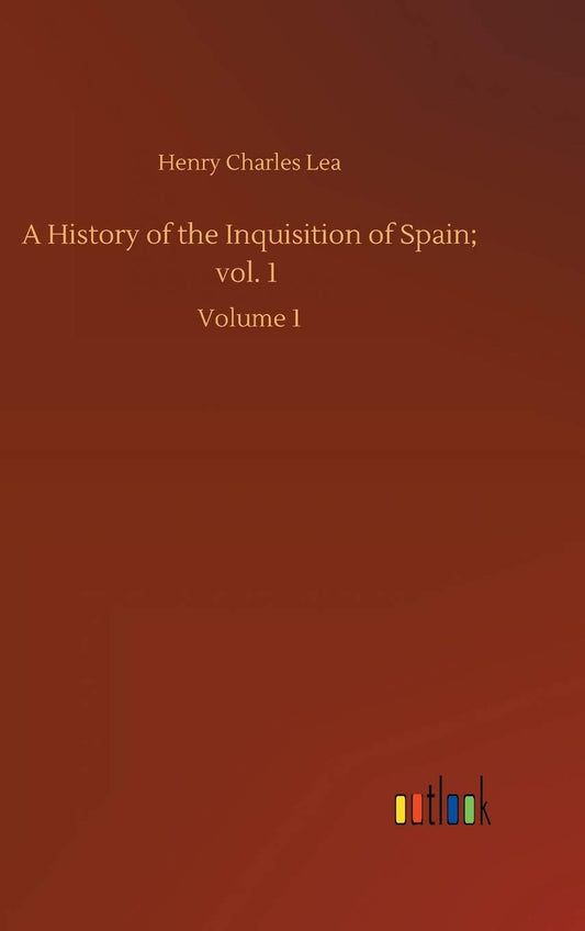 A History of the Inquisition of Spain; vol. 1: Volume 1