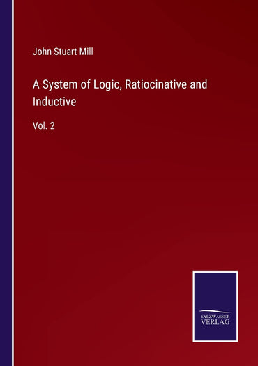 A System of Logic, Ratiocinative and Inductive: Vol. 2