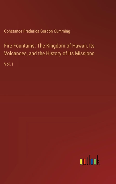 Fire Fountains: The Kingdom of Hawaii, Its Volcanoes, and the History of Its Missions: Vol. I