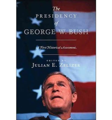[( The Presidency of George W. Bush: A First Historical Assessment )] [by: Julian E. Zelizer] [Oct-2010]