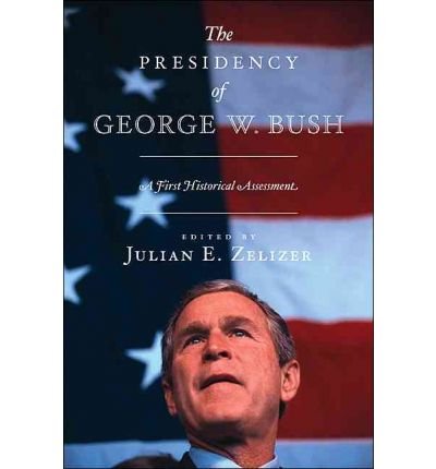 [( The Presidency of George W. Bush: A First Historical Assessment )] [by: Julian E. Zelizer] [Oct-2010]