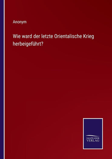 Wie ward der letzte Orientalische Krieg herbeigeführt? (German Edition)