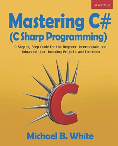 Mastering C# (C Sharp Programming): A Step by Step Guide for the Beginner, Intermediate and Advanced User, Including Projects and Exercises